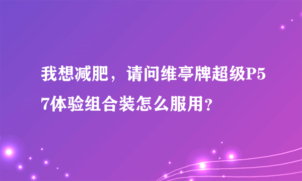 我想减肥，请问维亭牌超级P57体验组合装怎么服用？