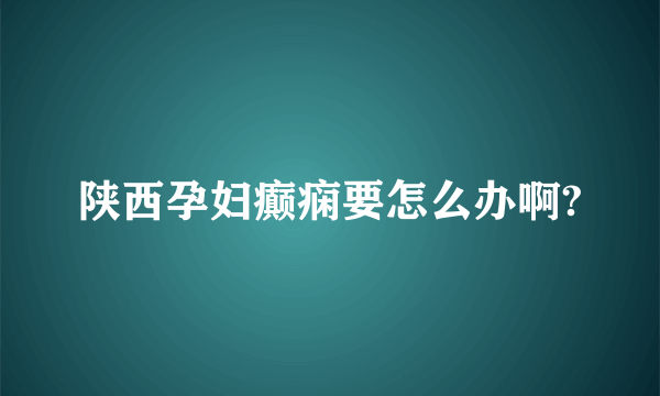 陕西孕妇癫痫要怎么办啊?