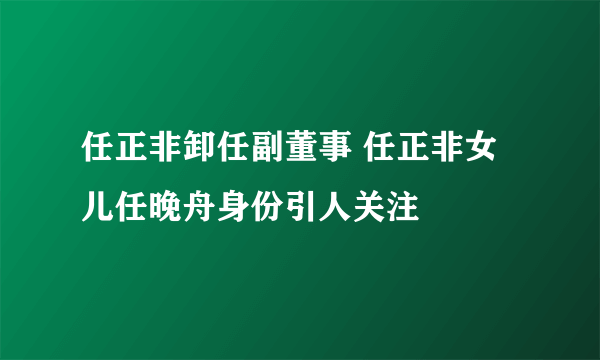 任正非卸任副董事 任正非女儿任晚舟身份引人关注