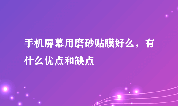 手机屏幕用磨砂贴膜好么，有什么优点和缺点