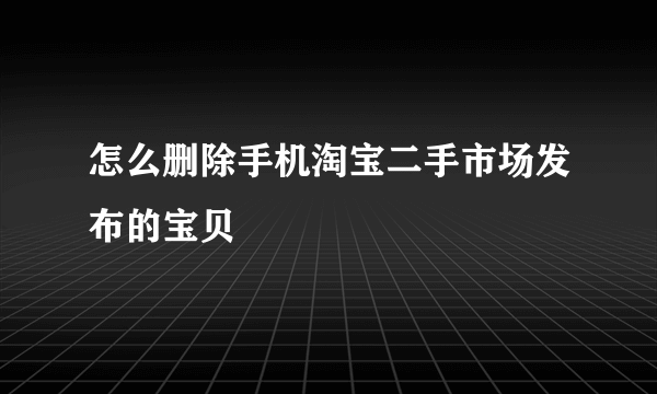 怎么删除手机淘宝二手市场发布的宝贝