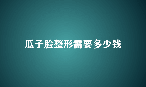 瓜子脸整形需要多少钱