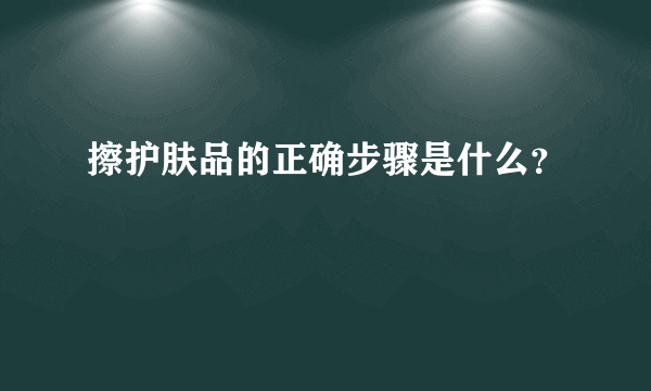 擦护肤品的正确步骤是什么？