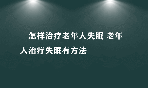 ​怎样治疗老年人失眠 老年人治疗失眠有方法