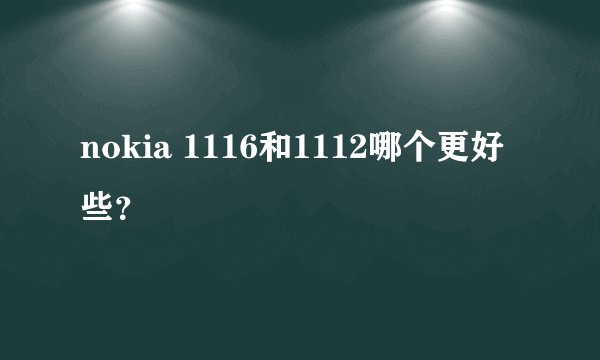 nokia 1116和1112哪个更好些？