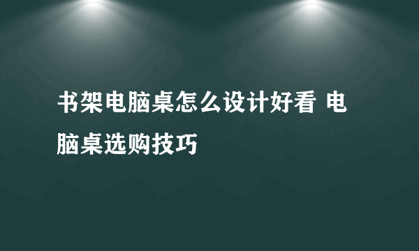 书架电脑桌怎么设计好看 电脑桌选购技巧