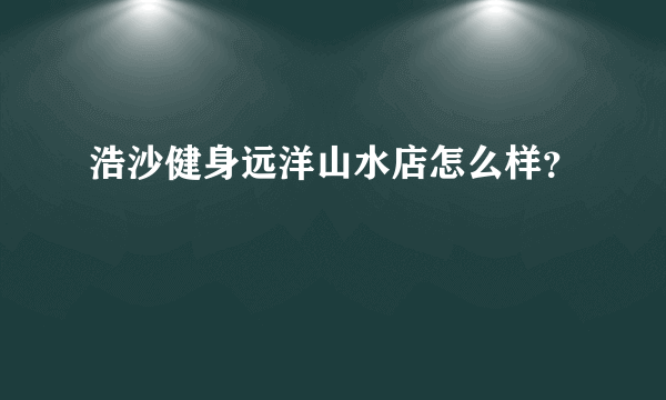 浩沙健身远洋山水店怎么样？