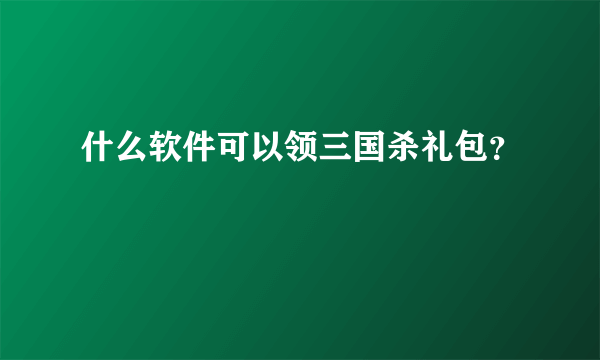 什么软件可以领三国杀礼包？