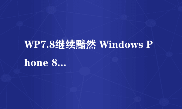 WP7.8继续黯然 Windows Phone 8新增功能