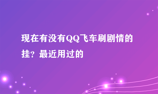 现在有没有QQ飞车刷剧情的挂？最近用过的