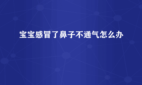 宝宝感冒了鼻子不通气怎么办