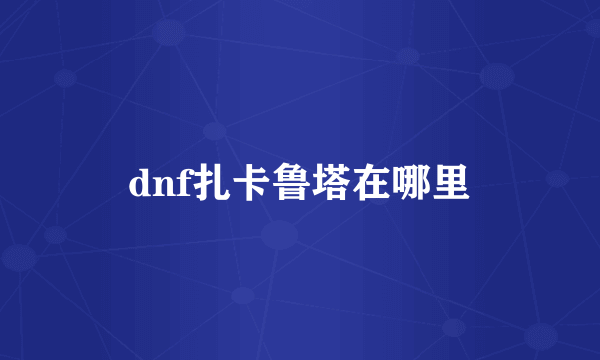 dnf扎卡鲁塔在哪里