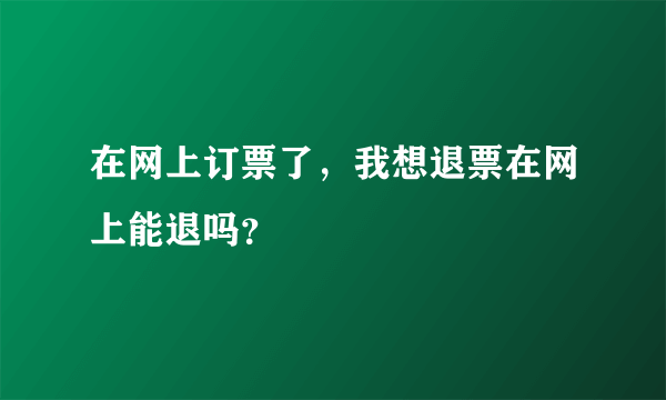 在网上订票了，我想退票在网上能退吗？