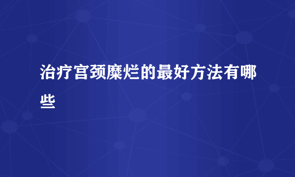 治疗宫颈糜烂的最好方法有哪些