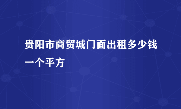 贵阳市商贸城门面出租多少钱一个平方