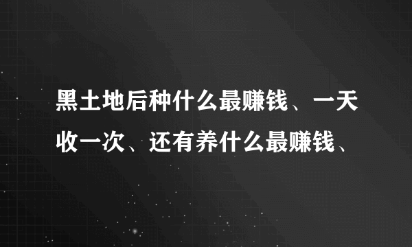 黑土地后种什么最赚钱、一天收一次、还有养什么最赚钱、