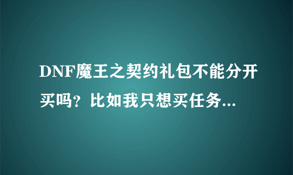 DNF魔王之契约礼包不能分开买吗？比如我只想买任务助手，可以吗？