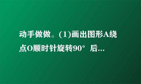 动手做做。(1)画出图形A绕点O顺时针旋转90°后得到图形B。(2)把图形B向右平移9格得到图形C。