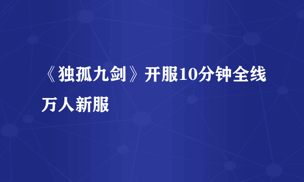 《独孤九剑》开服10分钟全线万人新服