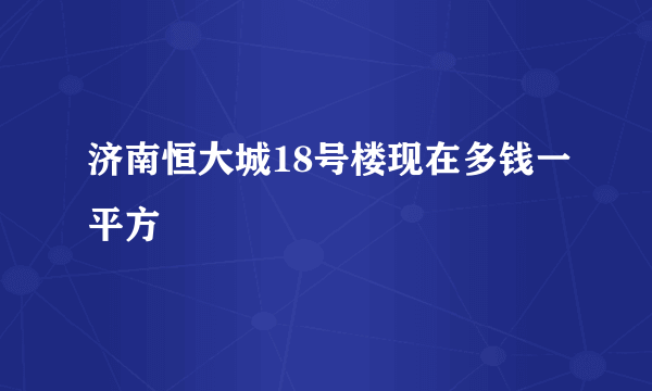 济南恒大城18号楼现在多钱一平方