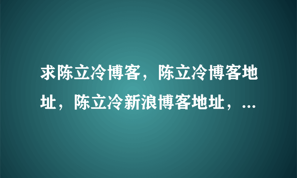 求陈立冷博客，陈立冷博客地址，陈立冷新浪博客地址，陈立冷微博，还有陈立冷和林俊杰是什么情况。