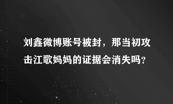 刘鑫微博账号被封，那当初攻击江歌妈妈的证据会消失吗？