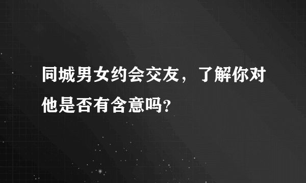 同城男女约会交友，了解你对他是否有含意吗？