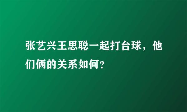 张艺兴王思聪一起打台球，他们俩的关系如何？