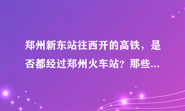 郑州新东站往西开的高铁，是否都经过郑州火车站？那些不在郑州火车站停的高铁，是否还经过郑州火车站？