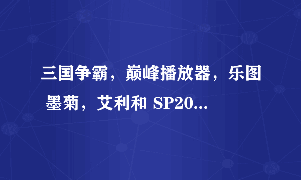 三国争霸，巅峰播放器，乐图 墨菊，艾利和 SP2000及乐彼P6