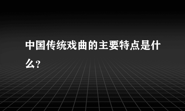 中国传统戏曲的主要特点是什么？