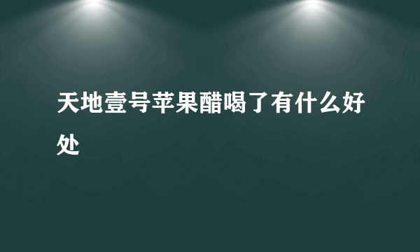 天地壹号苹果醋喝了有什么好处