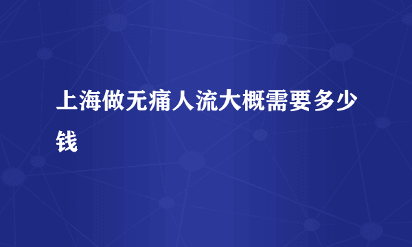 上海做无痛人流大概需要多少钱