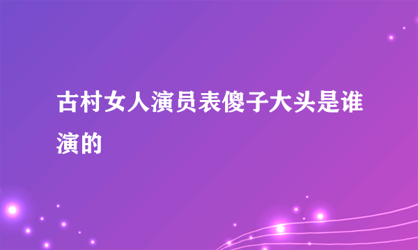 古村女人演员表傻子大头是谁演的