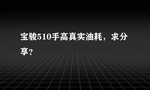 宝骏510手高真实油耗，求分享？