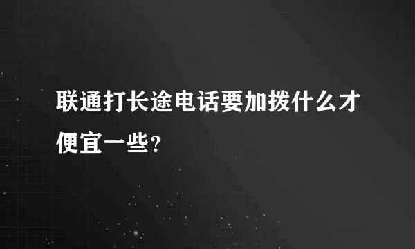 联通打长途电话要加拨什么才便宜一些？