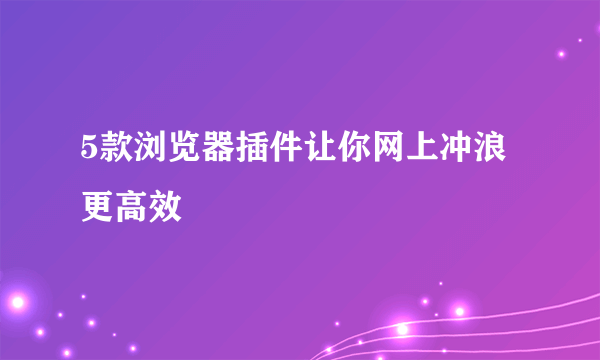 5款浏览器插件让你网上冲浪更高效