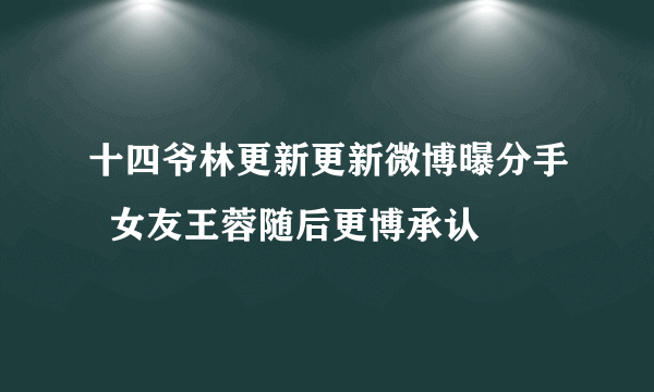 十四爷林更新更新微博曝分手  女友王蓉随后更博承认