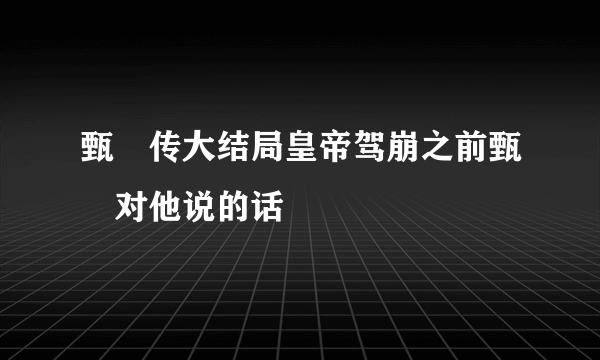 甄嬛传大结局皇帝驾崩之前甄嬛对他说的话