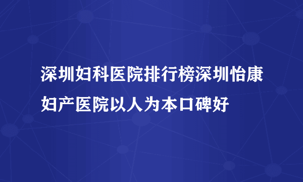 深圳妇科医院排行榜深圳怡康妇产医院以人为本口碑好