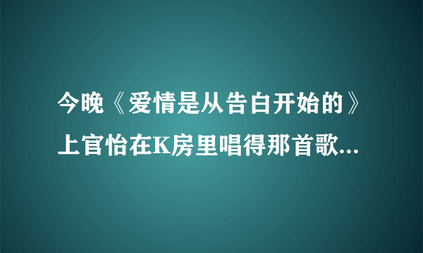 今晚《爱情是从告白开始的》上官怡在K房里唱得那首歌是什么歌