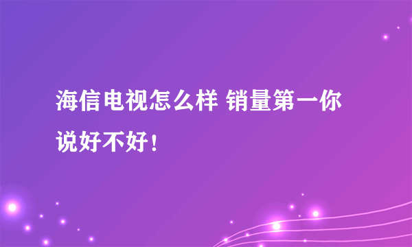 海信电视怎么样 销量第一你说好不好！