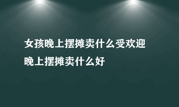 女孩晚上摆摊卖什么受欢迎 晚上摆摊卖什么好