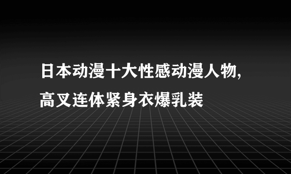 日本动漫十大性感动漫人物,高叉连体紧身衣爆乳装