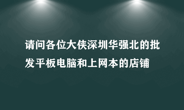 请问各位大侠深圳华强北的批发平板电脑和上网本的店铺