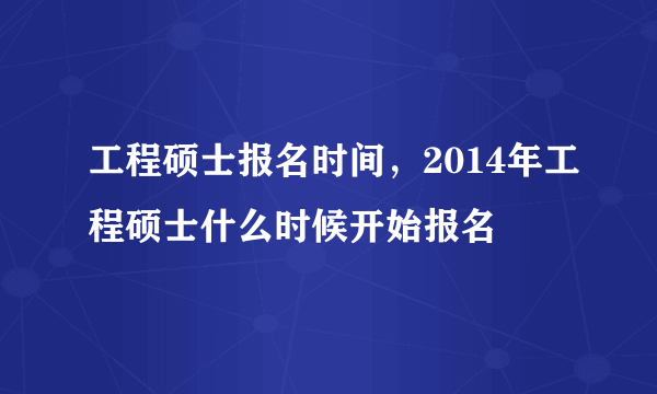 工程硕士报名时间，2014年工程硕士什么时候开始报名