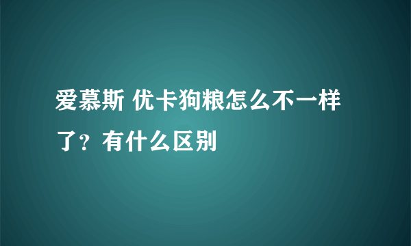 爱慕斯 优卡狗粮怎么不一样了？有什么区别