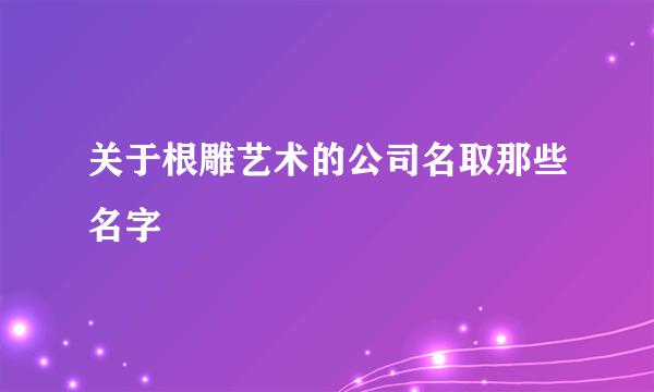 关于根雕艺术的公司名取那些名字