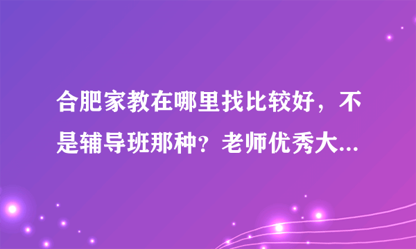 合肥家教在哪里找比较好，不是辅导班那种？老师优秀大学生都可以。