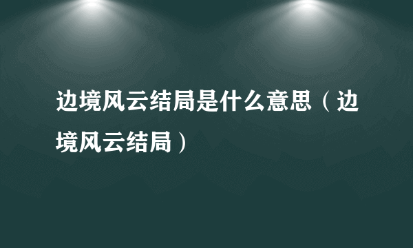 边境风云结局是什么意思（边境风云结局）